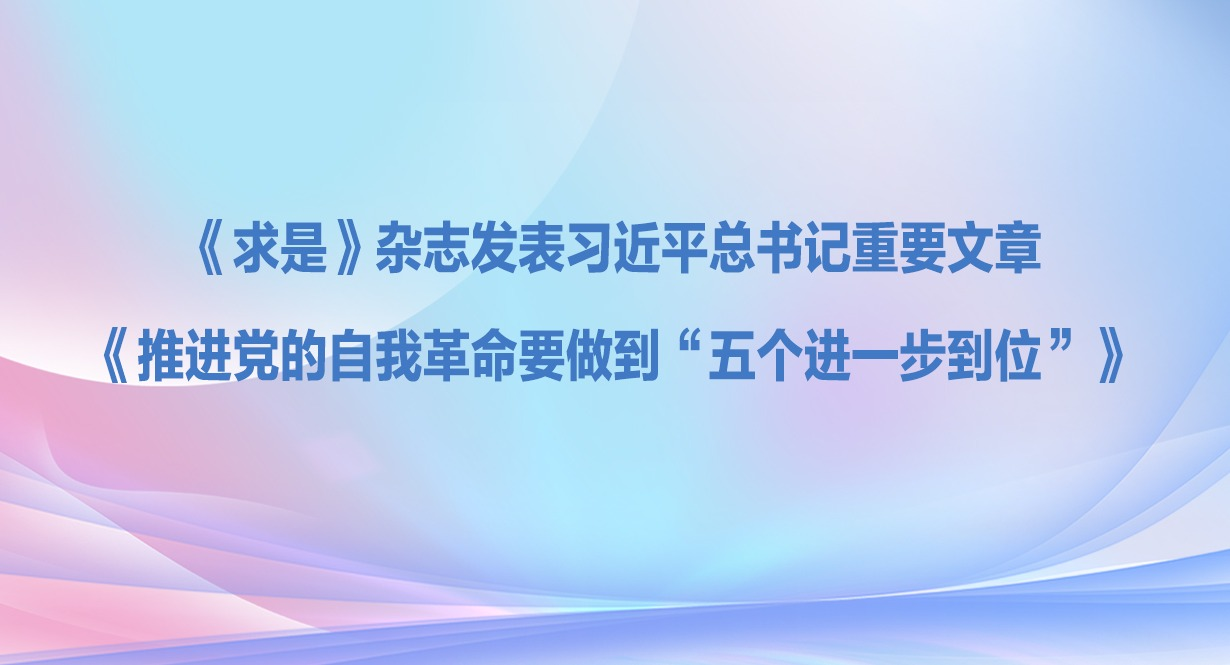 《求是》杂志发表习近平总书记重要文章《推进党的自我革命要做到“五个进一步到位”》
