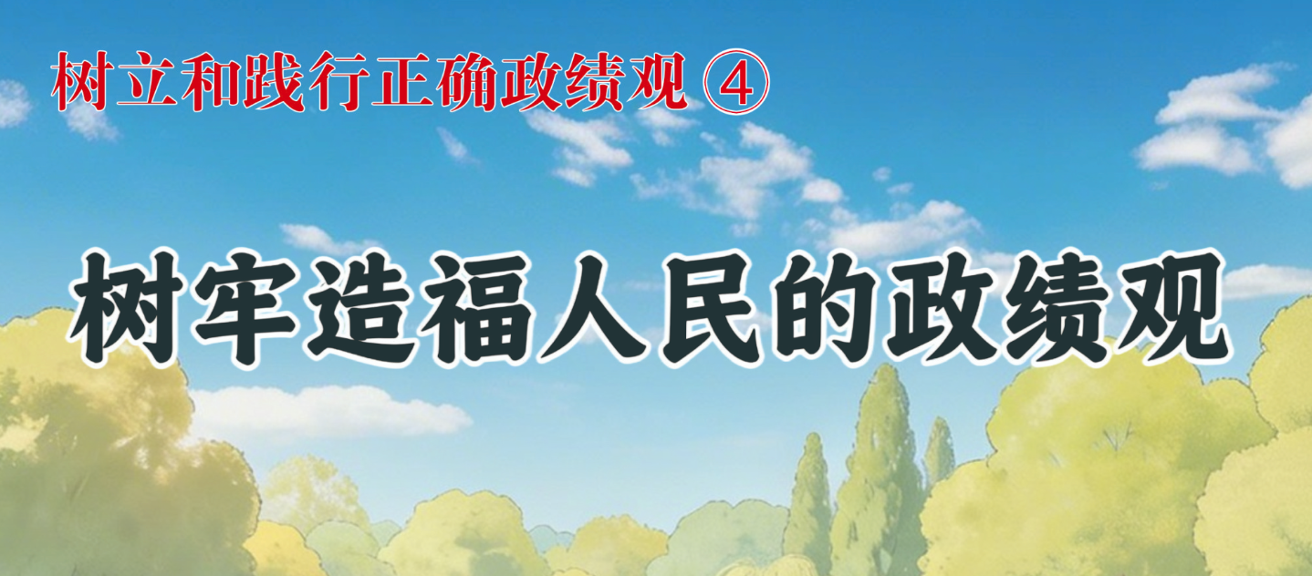 树立和践行正确政绩观④ 树牢造福人民的政绩观