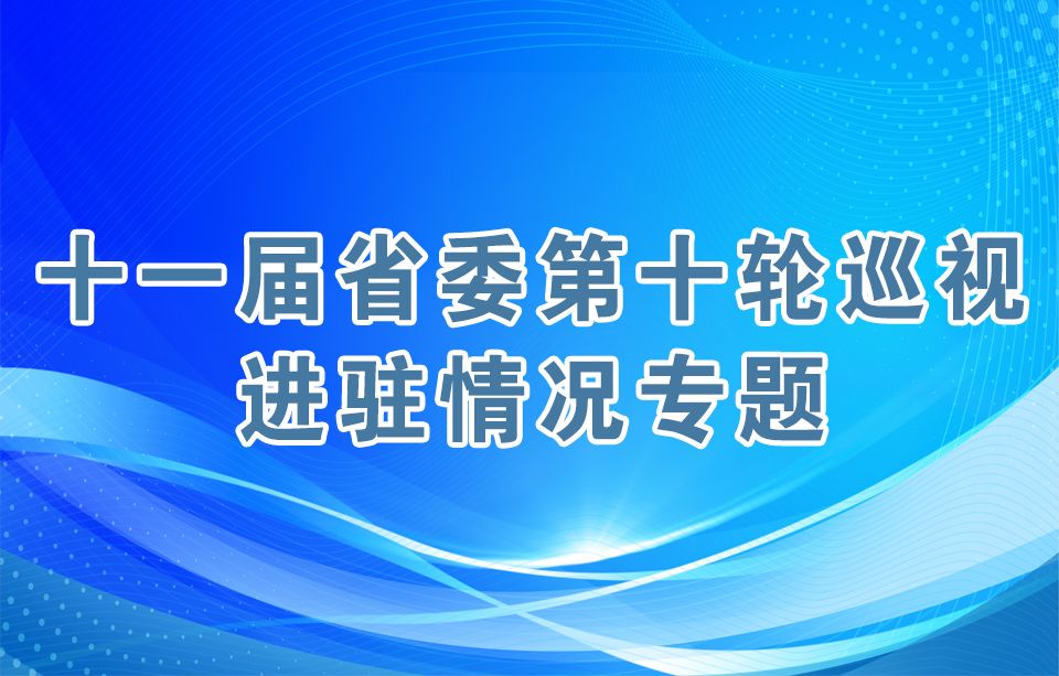 十一屆省委第十輪巡視進駐情況專題