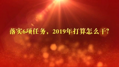 【视频】落实6项任务，2019年打算怎么干？