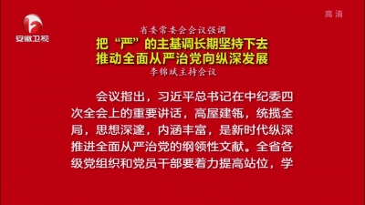 【视频】省委常委会会议强调 把“严”的主基调长期坚持下去 推动全面从严治党向纵深发展
