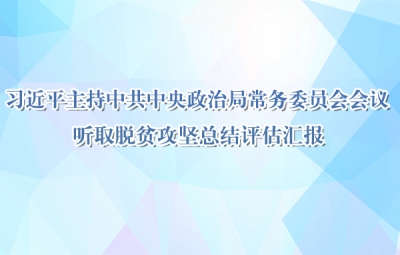 习近平主持中共中央政治局常务委员会会议 听取脱贫攻坚总结评估汇报