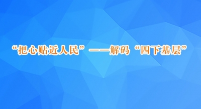 “把心贴近人民”——解码“四下基层”