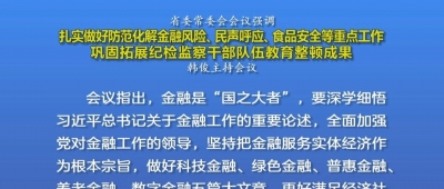 省委常委会会议强调 扎实做好防范化解金融风险、民声呼应、食品安全等重点工作 巩固拓展纪检监察干部队伍教育整顿成果 韩俊主持会议