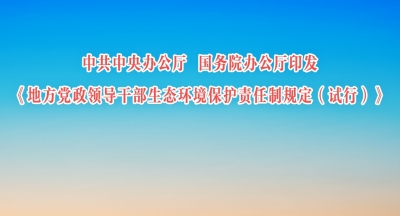 中共中央办公厅 国务院办公厅印发《地方党政领导干部生态环境保护责任制规定（试行）》