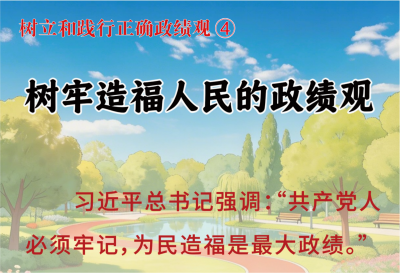 樹立和踐行正確政績觀④ 樹牢造福人民的政績觀