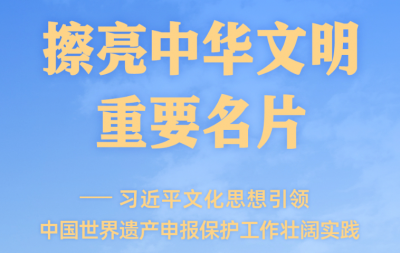 擦亮中华文明重要名片——习近平文化思想引领中国世界遗产申报保护工作壮阔实践